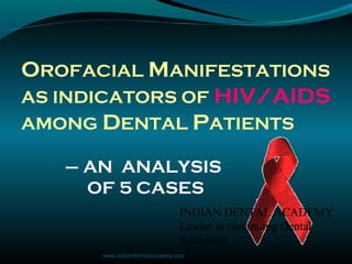 OROFACIAL MANIFESTATIONS
AS INDICATORS OF HIV/AIDS
AMONG DENTAL PATIENTS
– AN ANALYSIS
OF 5 CASES
INDIAN DENTAL ACADEMY
Leader in continuing Dental
Education
www.indiandentalacademy.com
 