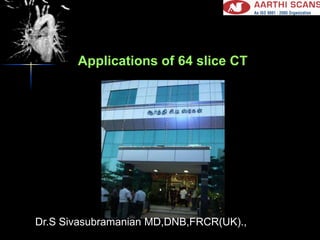 Applications of 64 slice CT,[object Object],Dr.S Sivasubramanian MD,DNB,FRCR(UK).,,[object Object]