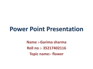 Power Point Presentation
Name :-Garima sharma
Roll no :- 35217402116
Topic name:- flower
 