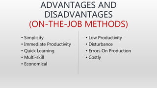 ADVANTAGES AND
DISADVANTAGES
(ON-THE-JOB METHODS)
• Simplicity
• Immediate Productivity
• Quick Learning
• Multi-skill
• Economical
• Low Productivity
• Disturbance
• Errors On Production
• Costly
 