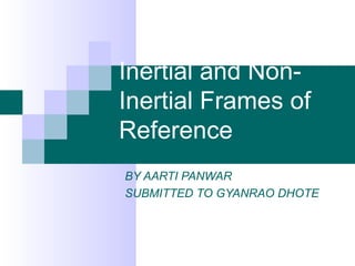 Inertial and Non-
Inertial Frames of
Reference
BY AARTI PANWAR
SUBMITTED TO GYANRAO DHOTE
 