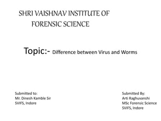 Topic:- Difference between Virus and Worms
SHRI VAISHNAV INSTITUTE OF
FORENSIC SCIENCE
Submitted to:
Mr. Dinesh Kamble Sir
SVIFS, Indore
Submitted By:
Arti Raghuvanshi
MSc Forensic Science
SVIFS, Indore
 