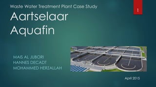 Waste Water Treatment Plant Case Study
Aartselaar
Aquafin
MAIS AL JUBORI
HANNES DECADT
MOHAMMED HERZALLAH
1
April 2015
 