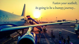 Fasten your seatbelt,
its going to be a bumpy journey…
 