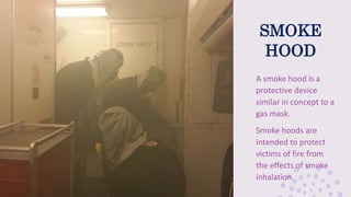 SMOKE
HOOD
A smoke hood is a
protective device
similar in concept to a
gas mask.
Smoke hoods are
intended to protect
victims of fire from
the effects of smoke
inhalation.
 
