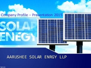AARUSHEE SOLAR ENRGY LLP
Company Profile – Presentation 2015
 