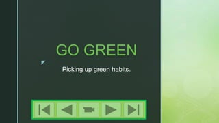 z
Picking up green habits.
GO GREEN
 