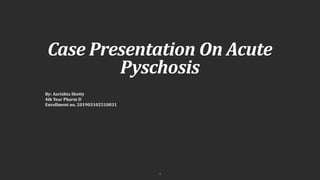 Case Presentation On Acute
Pyschosis
By: Aarishta Shetty
4th Year Pharm D
Enrollment no. 201903102510031
1
 