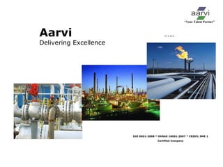 “Your Talent Partner” 
Aarvi …… 
Delivering Excellence 
ISO 9001-2008 * OHSAS 18001:2007 * CRISIL SME 1 
Certified Company 
 