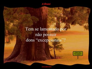 Tem se lamentado por
     não possuir
dons “excepcionais”?
 