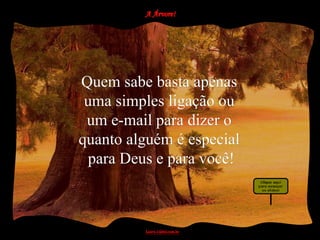 Quem sabe basta apenas
 uma simples ligação ou
 um e-mail para dizer o
quanto alguém é especial
  para Deus e para você!
 