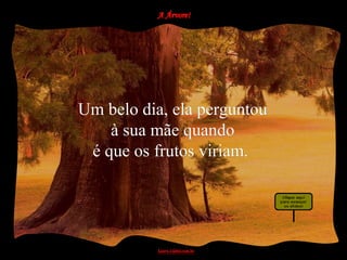 Um belo dia, ela perguntou
    à sua mãe quando
 é que os frutos viriam.
 