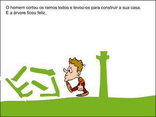 O homem cortou os ramos todos e levou-os para construir a sua casa.
E a árvore ficou feliz.
 