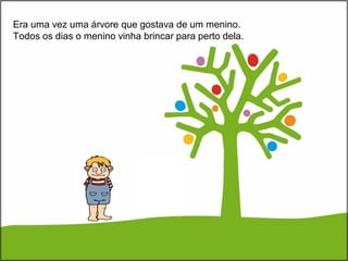 Era uma vez uma árvore que gostava de um menino.
Todos os dias o menino vinha brincar para perto dela.
 