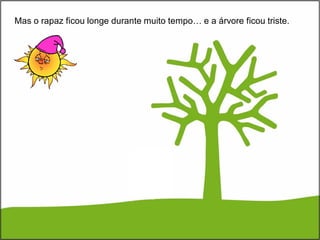 Mas o rapaz ficou longe durante muito tempo… e a árvore ficou triste.
 