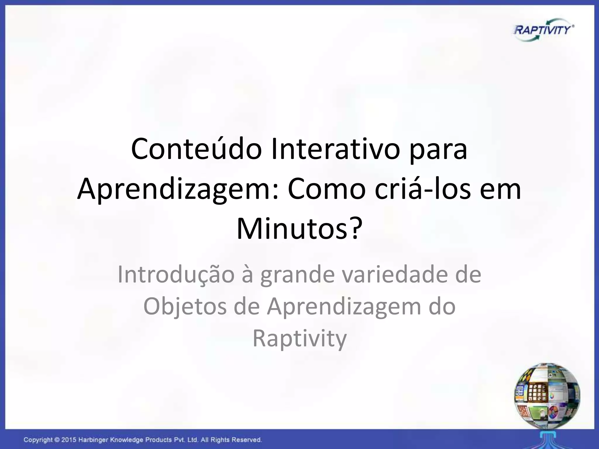 Conteúdo Interativo para
Aprendizagem: Como criá-los em
Minutos?
Introdução à grande variedade de
Objetos de Aprendizagem do
Raptivity
 