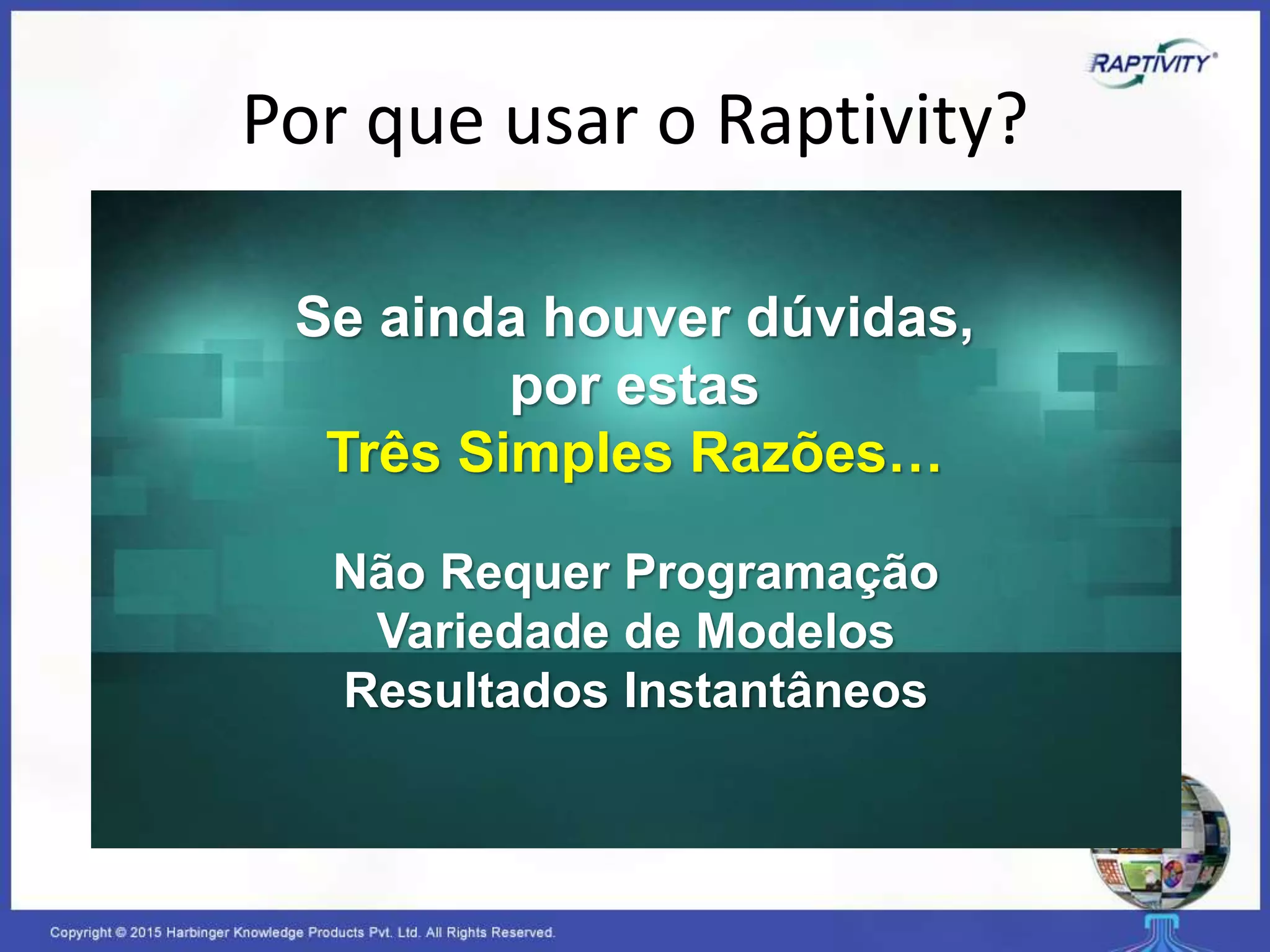 Por que usar o Raptivity?
Se ainda houver dúvidas,
por estas
Três Simples Razões…
Não Requer Programação
Variedade de Modelos
Resultados Instantâneos
 
