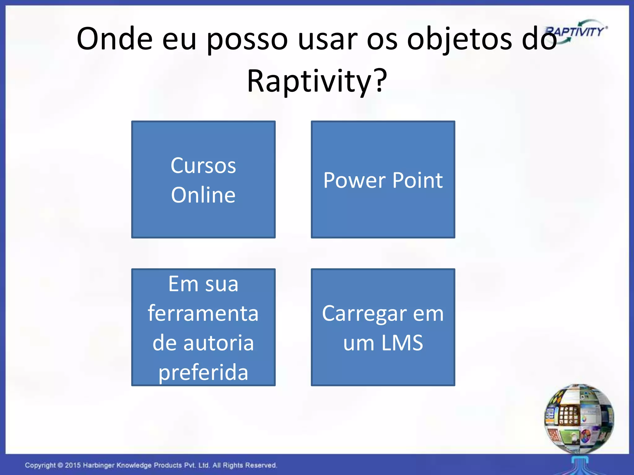 Onde eu posso usar os objetos do
Raptivity?
Cursos
Online
Em sua
ferramenta
de autoria
preferida
Power Point
Carregar em
um LMS
 