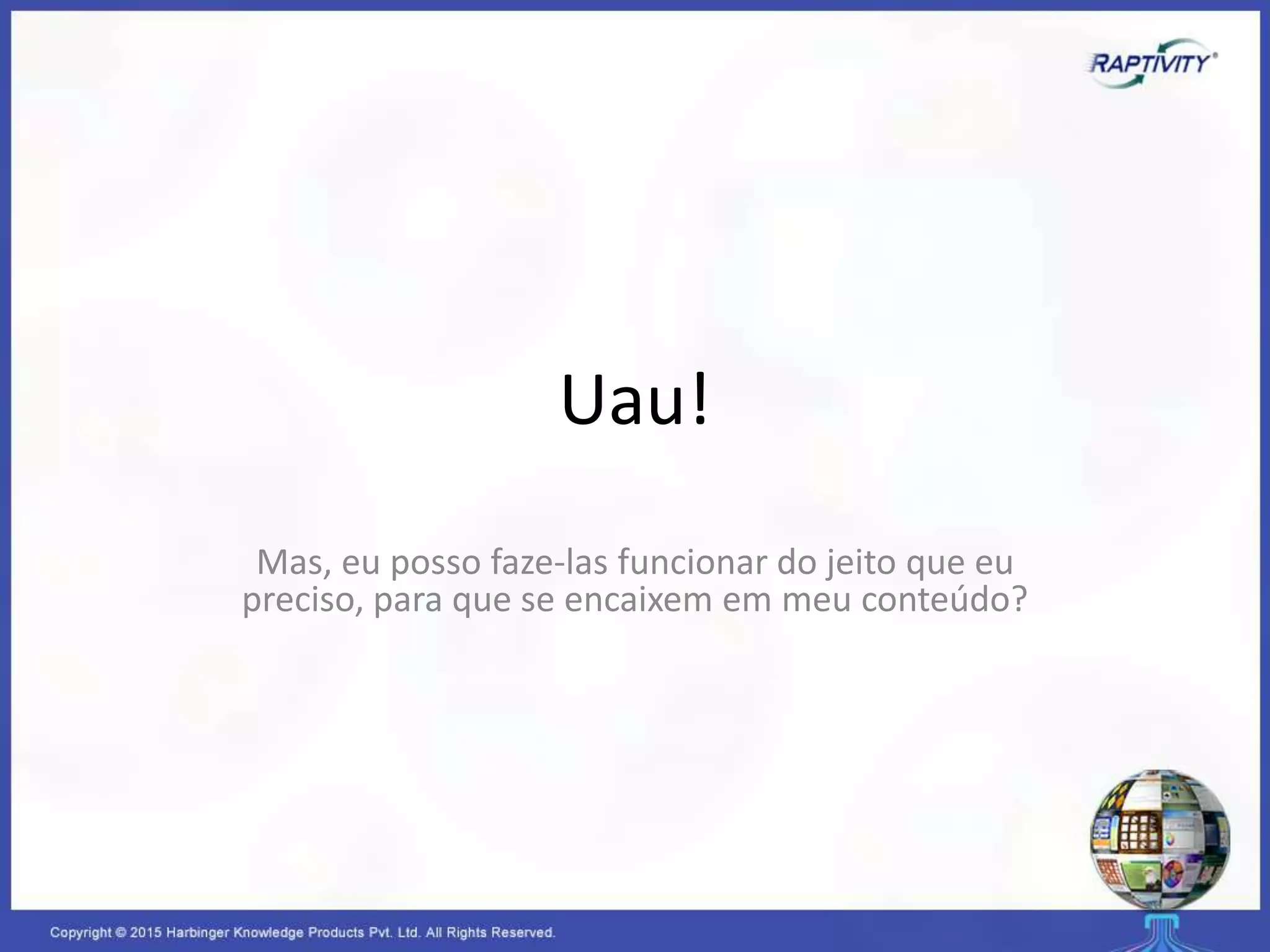 Uau!
Mas, eu posso faze-las funcionar do jeito que eu
preciso, para que se encaixem em meu conteúdo?
 