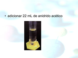 adicionar 22 mL de anidrido acético  