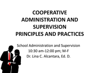 COOPERATIVE
ADMINISTRATION AND
SUPERVISION
PRINCIPLES AND PRACTICES
School Administration and Supervision
10:30 am-12:00 pm; M-F
Dr. Lina C. Alcantara, Ed. D.
 