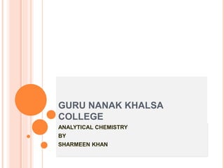 GURU NANAK KHALSA
COLLEGE
ANALYTICAL CHEMISTRY
BY
SHARMEEN KHAN
 