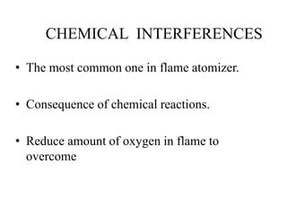 CHEMICAL INTERFERENCES
• The most common one in flame atomizer.
• Consequence of chemical reactions.
• Reduce amount of oxygen in flame to
overcome
 