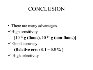 CONCLUSION
• There are many advantages
High sensitivity
[10-10 g (flame), 10-14 g (non-flame)]
 Good accuracy
(Relative error 0.1 ~ 0.5 % )
 High selectivity
 