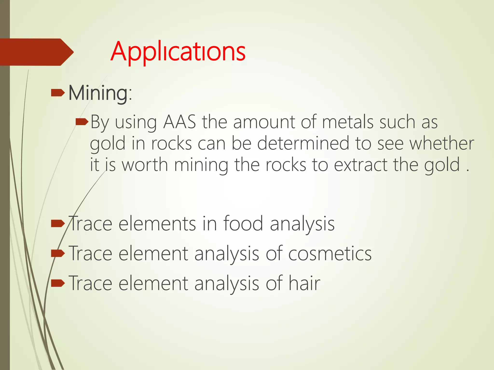 Applıcatıons
Mining:
By using AAS the amount of metals such as
gold in rocks can be determined to see whether
it is worth mining the rocks to extract the gold .
Trace elements in food analysis
Trace element analysis of cosmetics
Trace element analysis of hair
 
