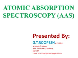 ATOMIC ABSORPTION
SPECTROSCOPY (AAS)
Presented By:
G.T.ROOPESHM.PHARM
Associate Professor
Dept. Of Pharma.Chemistry
BCP-ATP
EMAIL ID: roopeshpharma@gmail.com
 