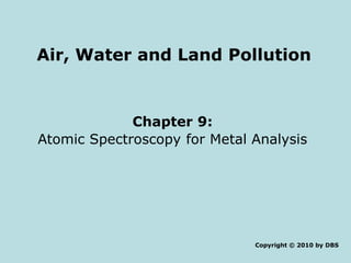 Air, Water and Land Pollution
Chapter 9:
Atomic Spectroscopy for Metal Analysis
Copyright © 2010 by DBS
 