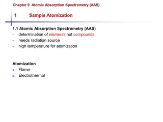 1.1 Atomic Absorption Spectrometry (AAS)
• determination of elements not compounds
• needs radiation source
• high temperature for atomization
Atomization
a. Flame
b. Electrothermal
 