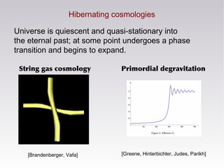 Hibernating cosmologies
Universe is quiescent and quasi-stationary into
the eternal past; at some point undergoes a phase
...