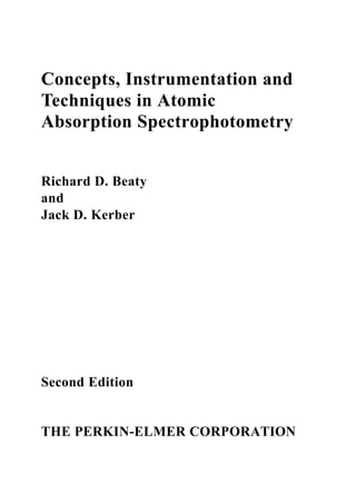 Concepts, Instrumentation and
Techniques in Atomic
Absorption Spectrophotometry
Richard D. Beaty
and
Jack D. Kerber
Second Edition
THE PERKIN-ELMER CORPORATION
 