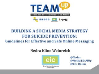 BUILDING A SOCIAL MEDIA STRATEGY
FOR SUICIDE PREVENTION:
Guidelines for Effective and Safe Online Messaging
Nedra Kline Weinreich
@Nedra
@MediaTEAMUp
@EIC_Online
 