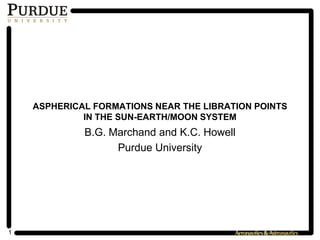 1
ASPHERICAL FORMATIONS NEAR THE LIBRATION POINTS
IN THE SUN-EARTH/MOON SYSTEM
B.G. Marchand and K.C. Howell
Purdue University
 