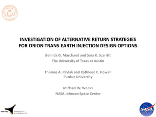 INVESTIGATION OF ALTERNATIVE RETURN STRATEGIES
FOR ORION TRANS-EARTH INJECTION DESIGN OPTIONS
Belinda G. Marchand and Sara K. Scarritt
The University of Texas at Austin
Thomas A. Pavlak and Kathleen C. Howell
Purdue University
Michael W. Weeks
NASA Johnson Space Center
 