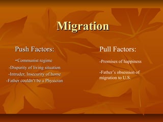 Migration
    Push Factors:                 Pull Factors:
    -Communist regime             -Promises of happiness
 -Disparity of living situation
 -Intruder, Insecurity of home    -Father’s obsession of
                                  migration to U.S.
-Father couldn’t be a Physician
 