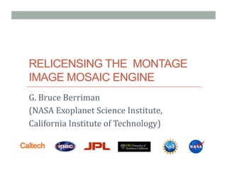 RELICENSING THE MONTAGE
IMAGE MOSAIC ENGINE
G.	
  Bruce	
  Berriman	
  	
  
(NASA	
  Exoplanet	
  Science	
  Institute,	
  
California	
  Institute	
  of	
  Technology)	
  	
  
 