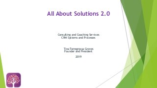 All About Solutions 2.0
Consulting and Coaching Services
CRM Systems and Processes
Tina Torregrossa Groves
Founder and President
2019
 