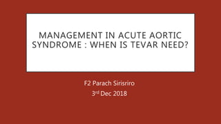 MANAGEMENT IN ACUTE AORTIC
SYNDROME : WHEN IS TEVAR NEED?
F2 Parach Sirisriro
3rd Dec 2018
 