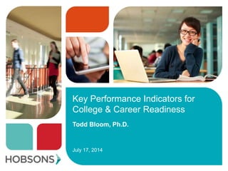 Key Performance Indicators for
College & Career Readiness
Todd Bloom, Ph.D.
July 17, 2014
 