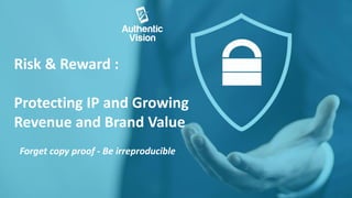 Risk & Reward :
Protecting IP and Growing
Revenue and Brand Value
Forget copy proof - Be irreproducible
 