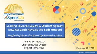 Leading Towards Equity & Student Agency:
New Research Reveals the Path Forward
Key findings from the Speak Up Research Project
Julie A. Evans, Ed.D.
Chief Executive Officer
Project Tomorrow February 18, 2022
 