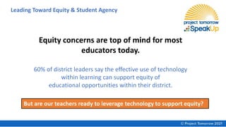 Equity concerns are top of mind for most
educators today.
60% of district leaders say the effective use of technology
within learning can support equity of
educational opportunities within their district.
But are our teachers ready to leverage technology to support equity?
Leading Toward Equity & Student Agency
 