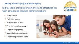 Digital tools provide convenience and effectiveness
with school and teacher communications
✓ Make it easy
✓ Push, not search
✓ Personalize it to me!
✓ Timeliness and currency
✓ Empowering agency
✓ Appreciating the new roles
✓ Connecting with real world
Leading Toward Equity & Student Agency
 
