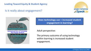 Is it really about engagement?
Does technology use = increased student
engagement in learning?
Adult perspective:
The primary outcome of using technology
within learning is increased student
engagement.
Leading Toward Equity & Student Agency
 