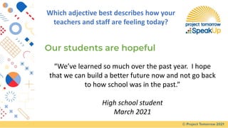 “We’ve learned so much over the past year. I hope
that we can build a better future now and not go back
to how school was in the past.”
High school student
March 2021
Our students are hopeful
Which adjective best describes how your
teachers and staff are feeling today?
 