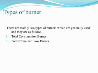 Types of burner
There are mainly two types of burners which are generally used
and they are as follows.
1. Total Consumption Burner
2. Premix/laminar Flow Burner
 