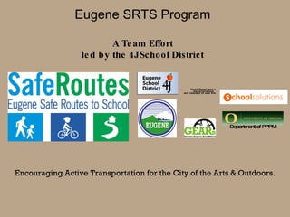 Eugene SRTS Program A Team Effort led by the 4J School District Encouraging Active Transportation for the City of the Arts & Outdoors. Department of PPPM 